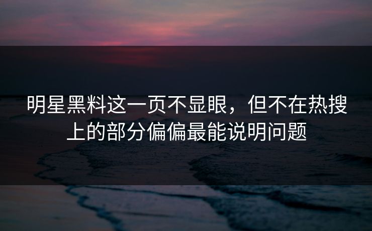 明星黑料这一页不显眼，但不在热搜上的部分偏偏最能说明问题
