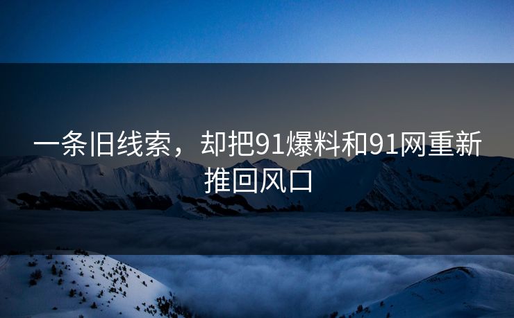 一条旧线索，却把91爆料和91网重新推回风口