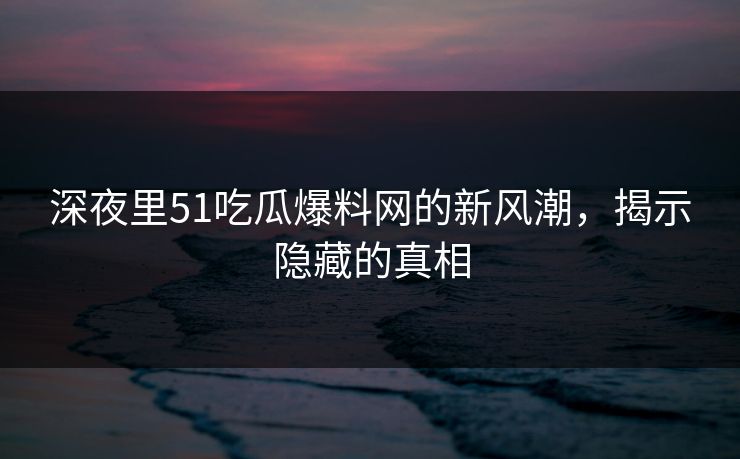 深夜里51吃瓜爆料网的新风潮，揭示隐藏的真相