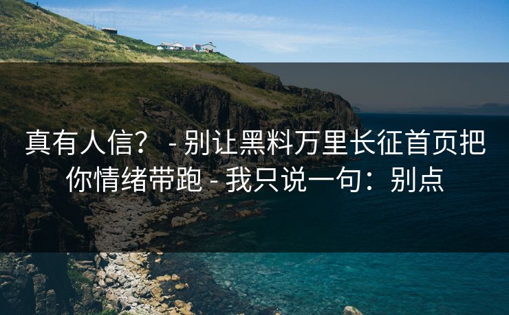 真有人信? - 别让黑料万里长征首页把你情绪带跑 - 我只说一句:别点 真有人信? - 别让黑料万里长征首页把你情绪带跑 - 我只说一句:别点