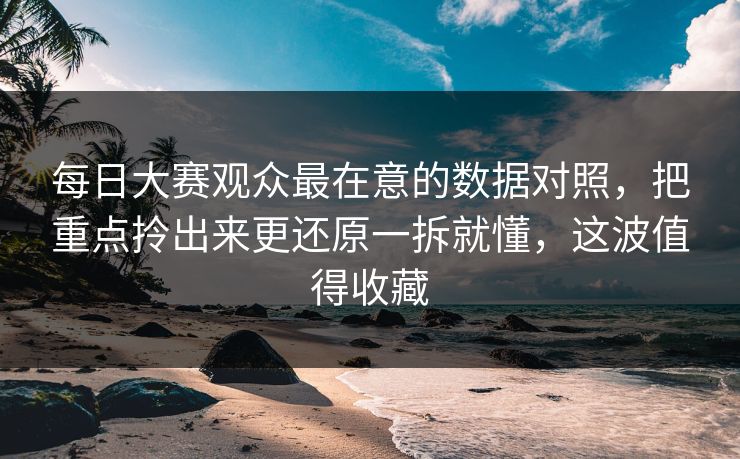 每日大赛观众最在意的数据对照,把重点拎出来更还原一拆就懂,这波值得收藏 每日大赛观众最在意的数据对照,把重点拎出来更还原一拆就懂,这波值得收藏