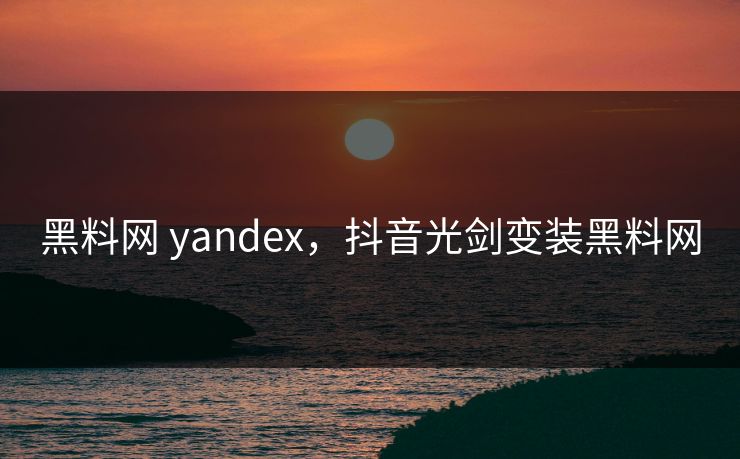 黑料网 yandex，抖音光剑变装黑料网