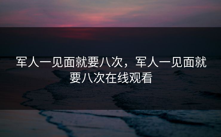 军人一见面就要八次，军人一见面就要八次在线观看