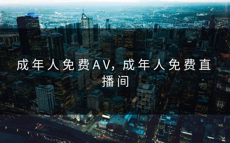 成 年 人 免 费 A V，成 年 人 免 费 直 播 间