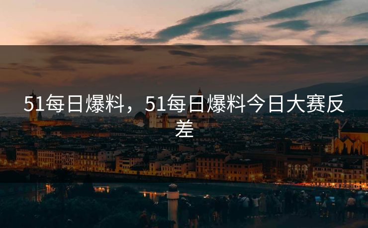 51每日爆料，51每日爆料今日大赛反差
