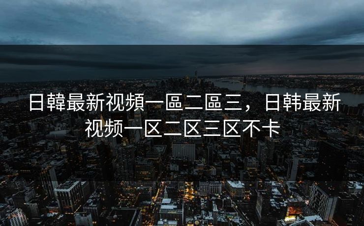 日韓最新视頻一區二區三，日韩最新视频一区二区三区不卡