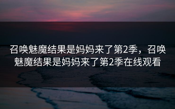 召唤魅魔结果是妈妈来了第2季，召唤魅魔结果是妈妈来了第2季在线观看