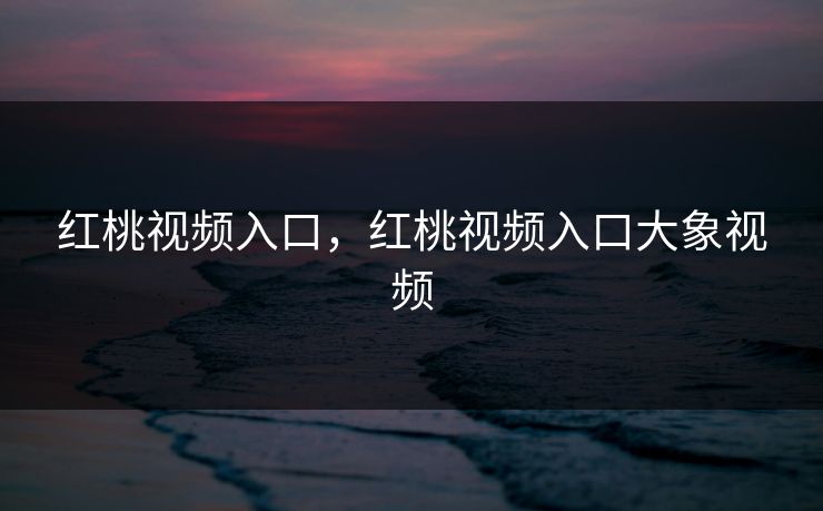 红桃视频入口，红桃视频入口大象视频