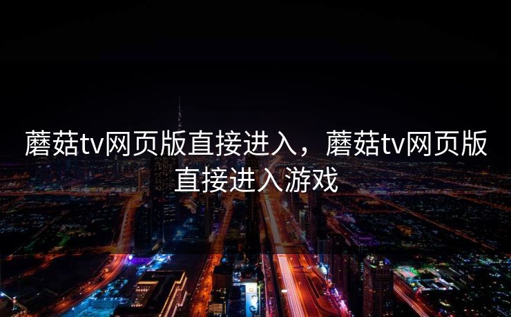 蘑菇tv网页版直接进入，蘑菇tv网页版直接进入游戏