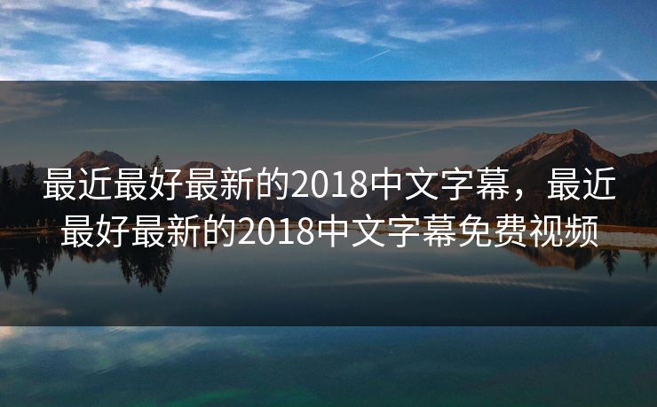 最近最好最新的2018中文字幕，最近最好最新的2018中文字幕免费视频
