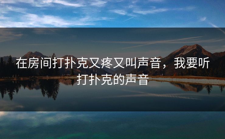 在房间打扑克又疼又叫声音，我要听打扑克的声音