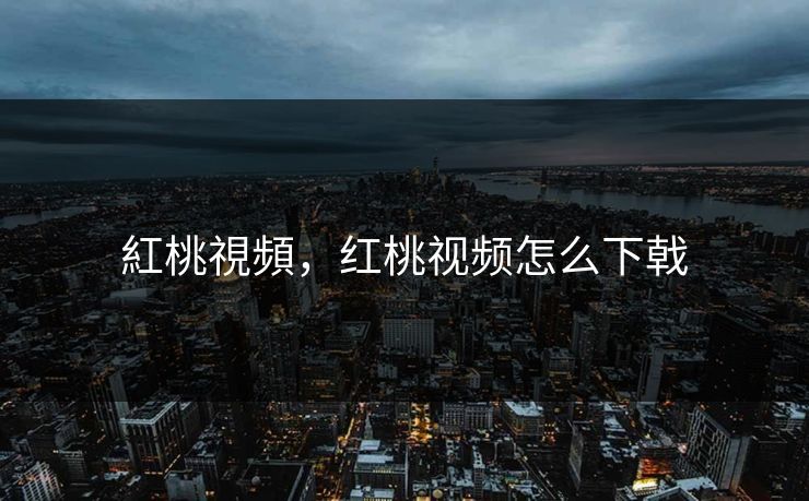 紅桃視頻，红桃视频怎么下戟