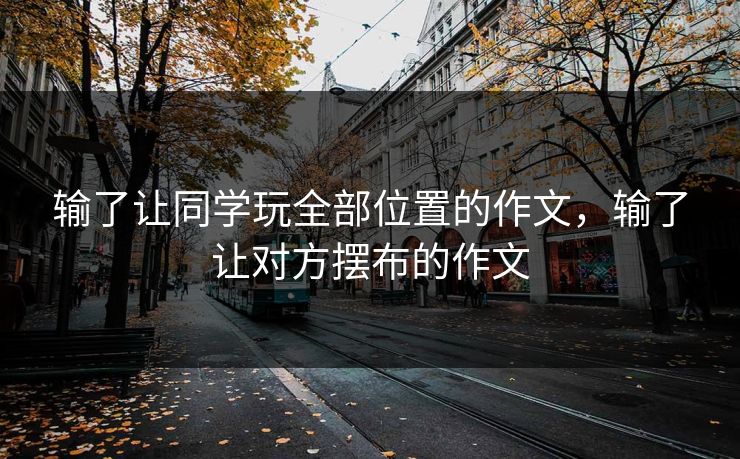 输了让同学玩全部位置的作文，输了让对方摆布的作文