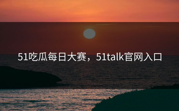 51吃瓜每日大赛，51talk官网入口