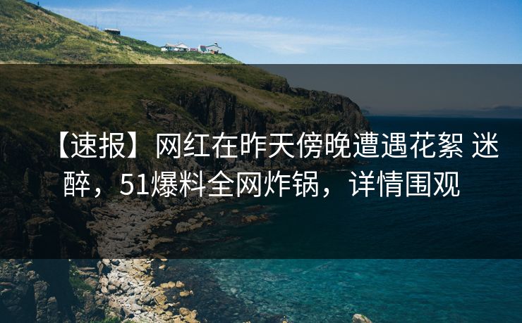 【速报】网红在昨天傍晚遭遇花絮 迷醉,51爆料全网炸锅,详情围观 【速报】网红在昨天傍晚遭遇花絮 迷醉,51爆料全网炸锅,详情围观