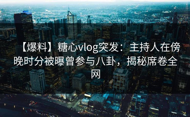 【爆料】糖心vlog突发：主持人在傍晚时分被曝曾参与八卦，揭秘席卷全网