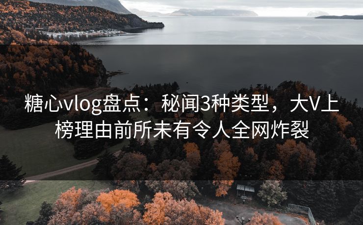 糖心vlog盘点：秘闻3种类型，大V上榜理由前所未有令人全网炸裂