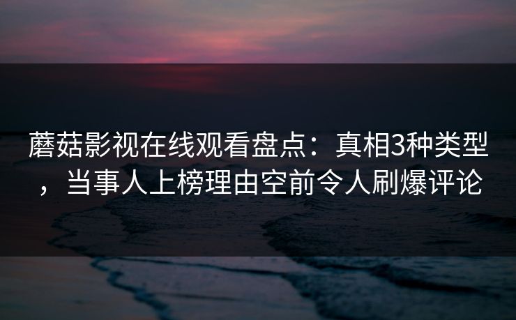蘑菇影视在线观看盘点:真相3种类型,当事人上榜理由空前令人刷爆评论 蘑菇影视在线观看盘点:真相3种类型,当事人上榜理由空前令人刷爆评论