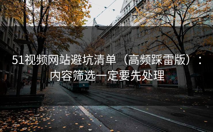 51视频网站避坑清单(高频踩雷版):内容筛选一定要先处理
