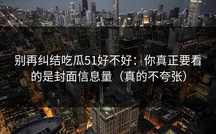 别再纠结吃瓜51好不好:你真正要看的是封面信息量(真的不夸张)