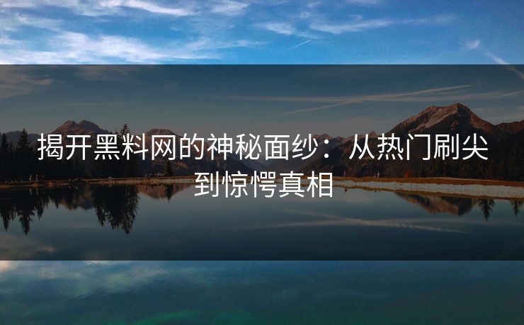 揭开黑料网的神秘面纱:从热门刷尖到惊愕真相