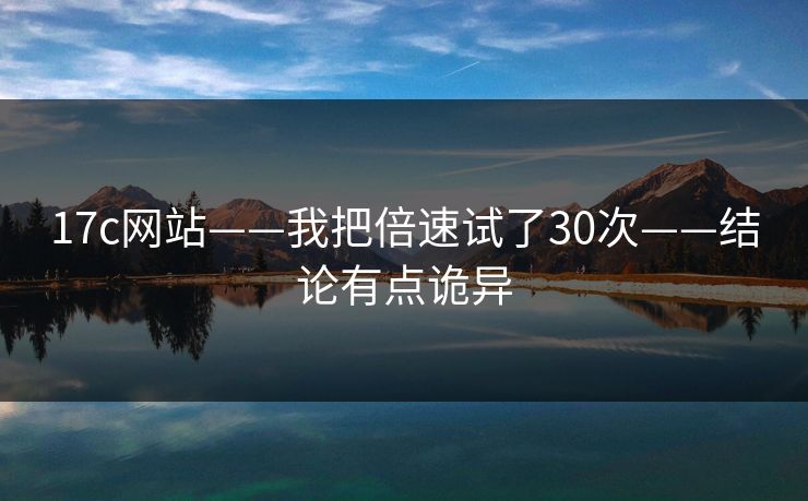 17c网站——我把倍速试了30次——结论有点诡异