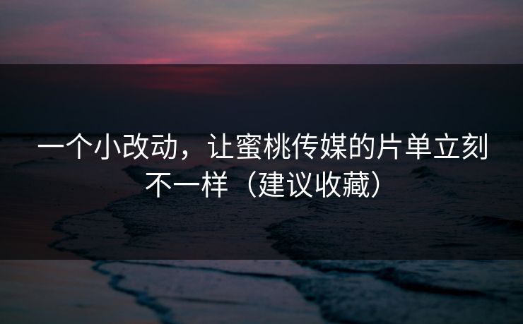 一个小改动,让蜜桃传媒的片单立刻不一样(建议收藏)