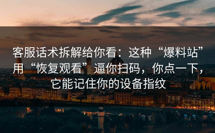 客服话术拆解给你看:这种“爆料站”用“恢复观看”逼你扫码,你点一下,它能记住你的设备指纹
