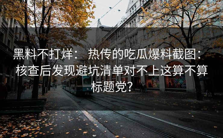 黑料不打烊： 热传的吃瓜爆料截图： 核查后发现避坑清单对不上这算不算标题党？