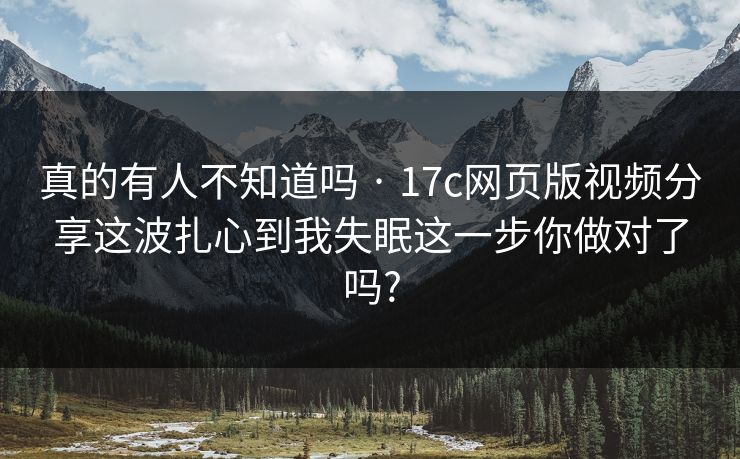 真的有人不知道吗 · 17c网页版视频分享这波扎心到我失眠这一步你做对了吗?