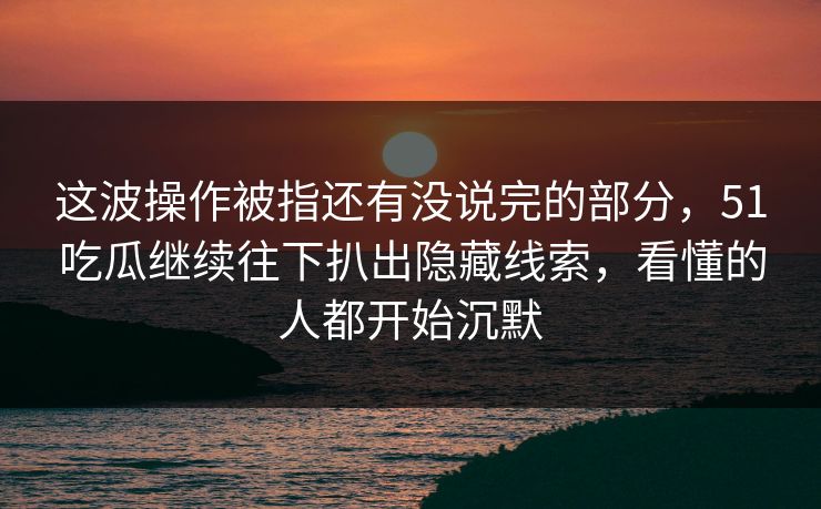 这波操作被指还有没说完的部分，51吃瓜继续往下扒出隐藏线索，看懂的人都开始沉默