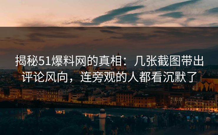 揭秘51爆料网的真相:几张截图带出评论风向,连旁观的人都看沉默了
