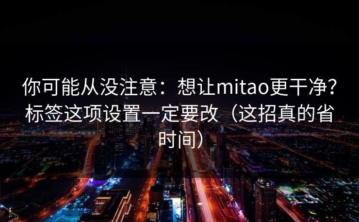 你可能从没注意：想让mitao更干净？标签这项设置一定要改（这招真的省时间）