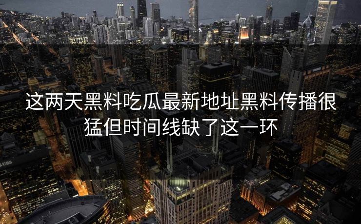 这两天黑料吃瓜最新地址黑料传播很猛但时间线缺了这一环