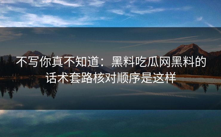 不写你真不知道：黑料吃瓜网黑料的话术套路核对顺序是这样