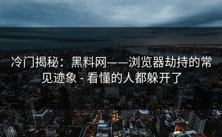 冷门揭秘：黑料网——浏览器劫持的常见迹象 - 看懂的人都躲开了