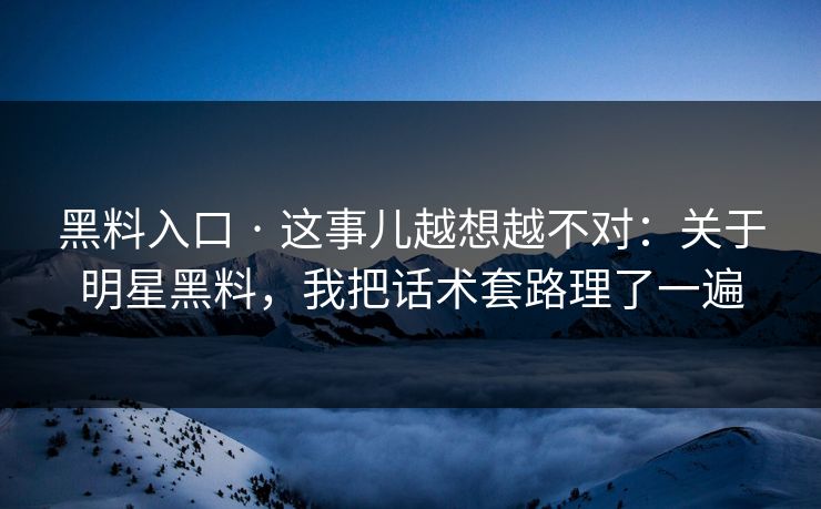 黑料入口 · 这事儿越想越不对：关于明星黑料，我把话术套路理了一遍
