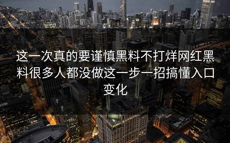 这一次真的要谨慎黑料不打烊网红黑料很多人都没做这一步一招搞懂入口变化
