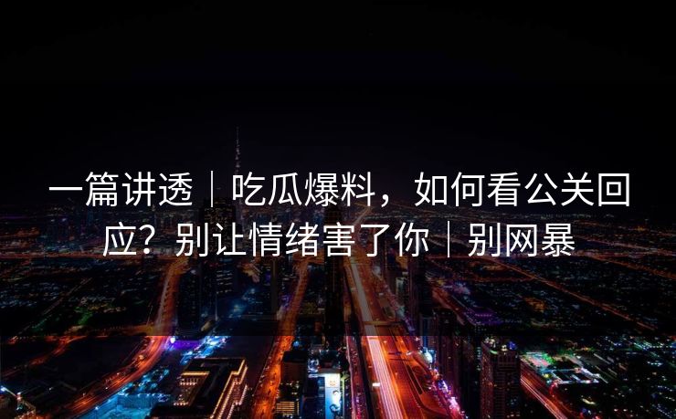 一篇讲透|吃瓜爆料,如何看公关回应?别让情绪害了你|别网暴