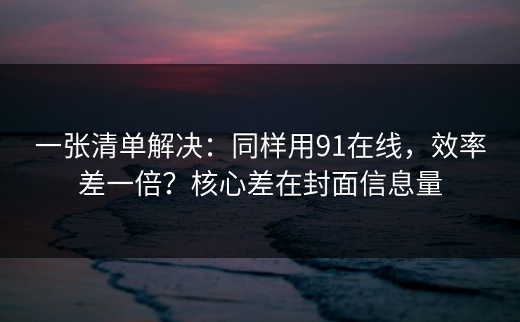 一张清单解决：同样用91在线，效率差一倍？核心差在封面信息量