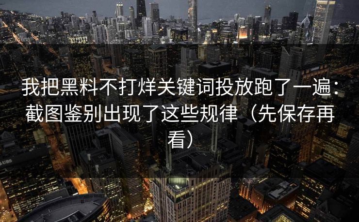我把黑料不打烊关键词投放跑了一遍：截图鉴别出现了这些规律（先保存再看）