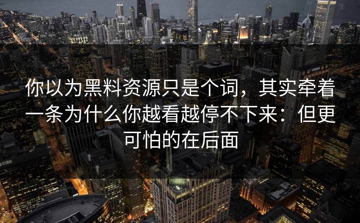 你以为黑料资源只是个词，其实牵着一条为什么你越看越停不下来：但更可怕的在后面