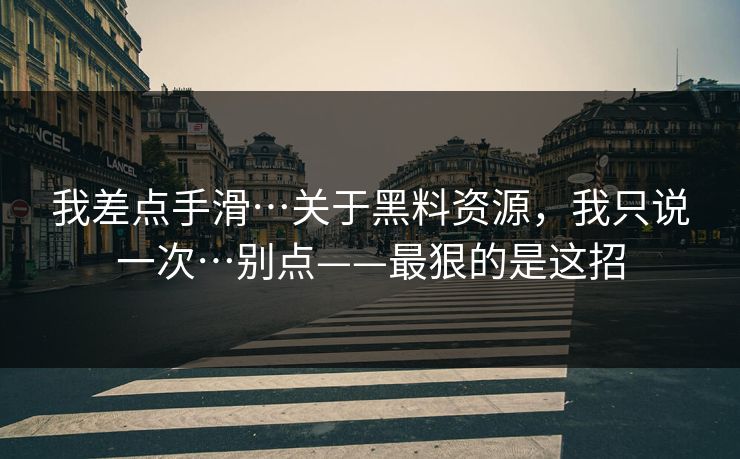 我差点手滑…关于黑料资源，我只说一次…别点——最狠的是这招