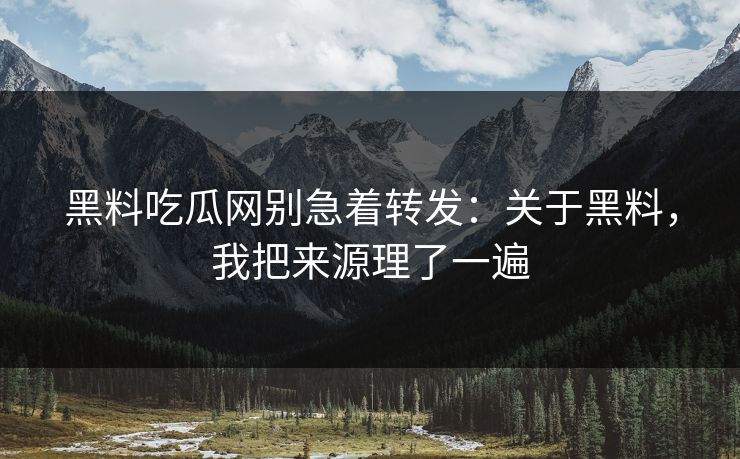 黑料吃瓜网别急着转发：关于黑料，我把来源理了一遍