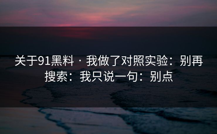 关于91黑料 · 我做了对照实验：别再搜索：我只说一句：别点