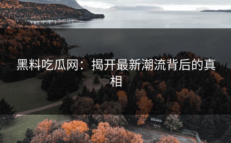 黑料吃瓜网：揭开最新潮流背后的真相