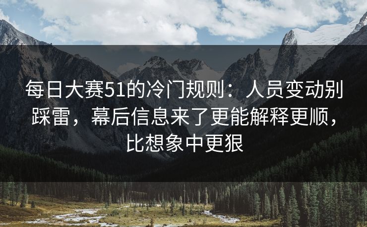 每日大赛51的冷门规则:人员变动别踩雷,幕后信息来了更能解释更顺,比想象中更狠