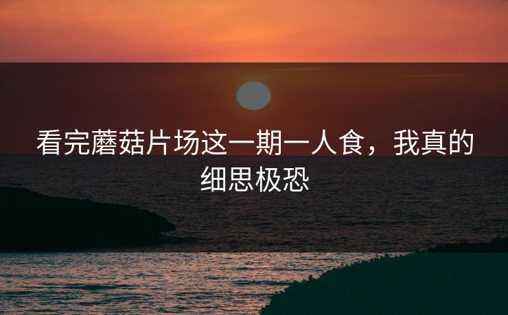 看完蘑菇片场这一期一人食,我真的细思极恐