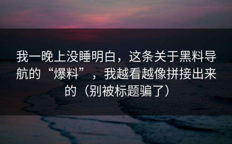 我一晚上没睡明白,这条关于黑料导航的“爆料”,我越看越像拼接出来的(别被标题骗了) 我一晚上没睡明白,这条关于黑料导航的“爆料”,我越看越像拼接出来的(别被标题骗了)