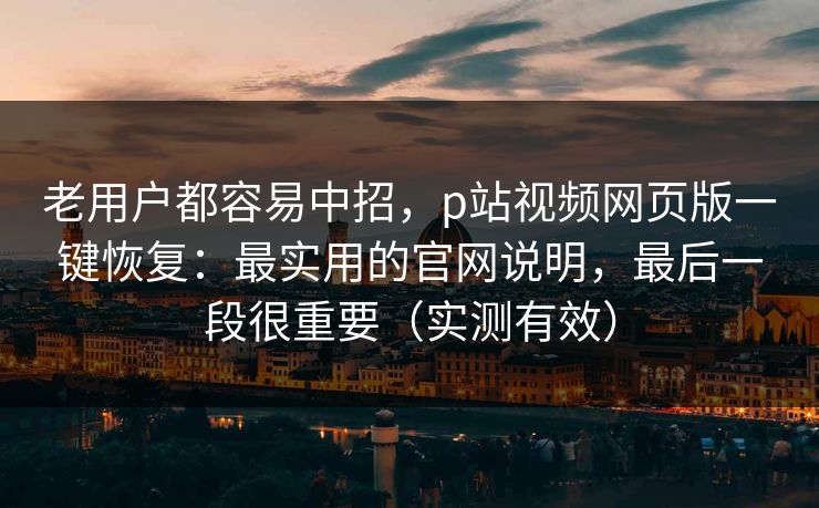 老用户都容易中招,p站视频网页版一键恢复:最实用的官网说明,最后一段很重要(实测有效)